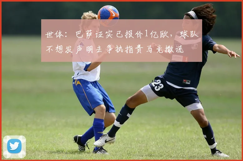 世体：巴萨证实已报价1亿欧，球队不想发声明去争执指责马竞撒谎