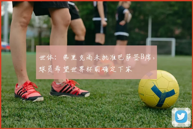 世体：弗里克尚未批准巴萨签B席，球员希望世界杯前确定下家
