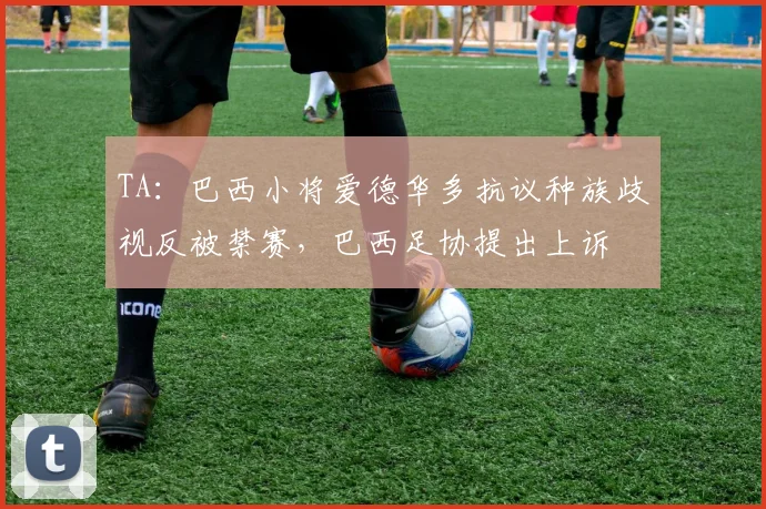 TA：巴西小将爱德华多抗议种族歧视反被禁赛，巴西足协提出上诉