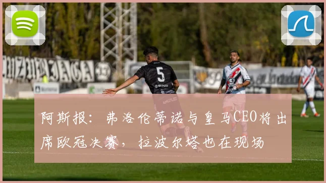 阿斯报：弗洛伦蒂诺与皇马CEO将出席欧冠决赛，拉波尔塔也在现场