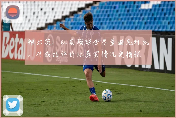 维尔茨：以前踢球会尽量避免对抗，对我的评价比真实情况更糟糕