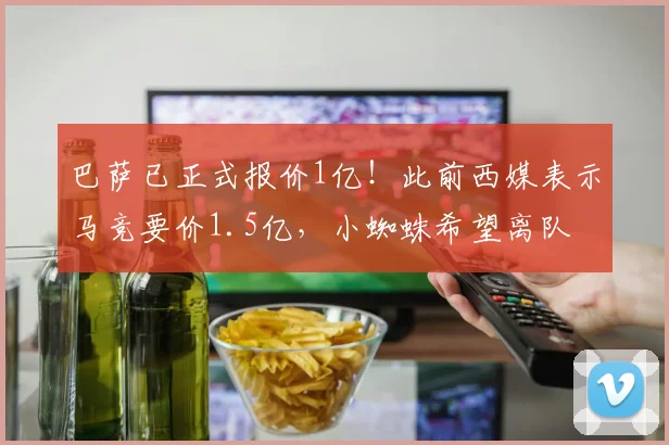 巴萨已正式报价1亿！此前西媒表示马竞要价1.5亿，小蜘蛛希望离队