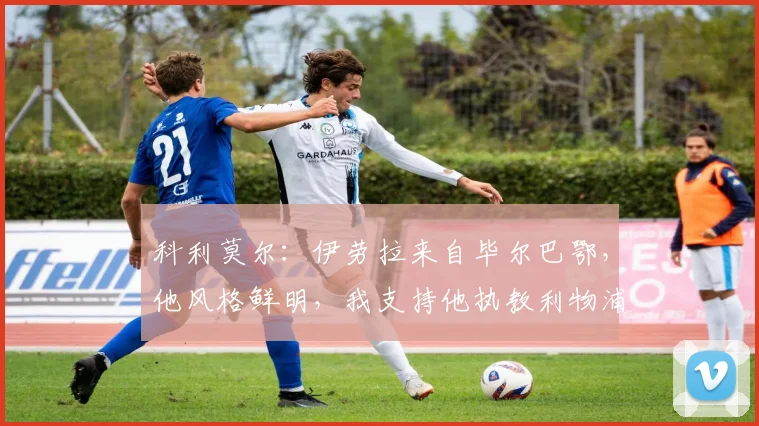科利莫尔：伊劳拉来自毕尔巴鄂，他风格鲜明，我支持他执教利物浦